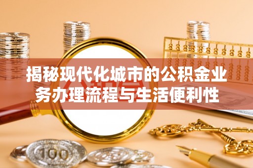 邯郸揭秘现代化城市的公积金业务办理流程与生活便利性