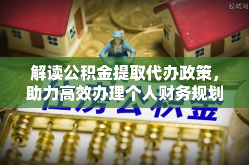 邯郸解读公积金提取代办政策，助力高效办理个人财务规划