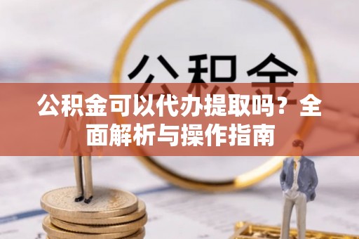邯郸公积金可以代办提取吗？全面解析与操作指南