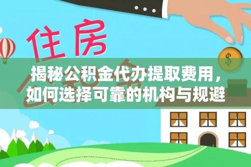 邯郸揭秘公积金代办提取费用，如何选择可靠的机构与规避潜在风险