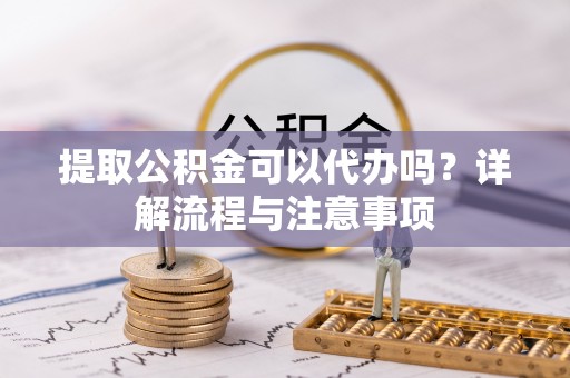 邯郸提取公积金可以代办吗？详解流程与注意事项
