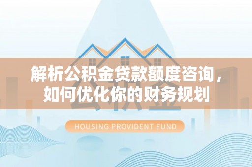 邯郸解析公积金贷款额度咨询，如何优化你的财务规划