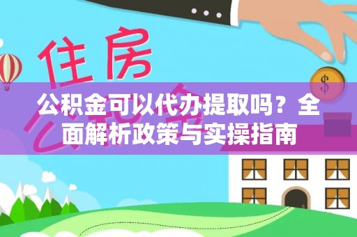 邯郸公积金可以代办提取吗？全面解析政策与实操指南