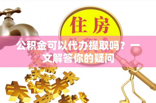 邯郸公积金可以代办提取吗？一文解答你的疑问