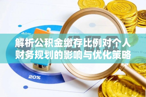 邯郸解析公积金缴存比例对个人财务规划的影响与优化策略