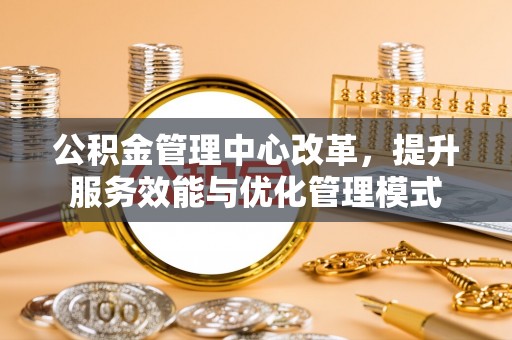 邯郸公积金管理中心改革，提升服务效能与优化管理模式