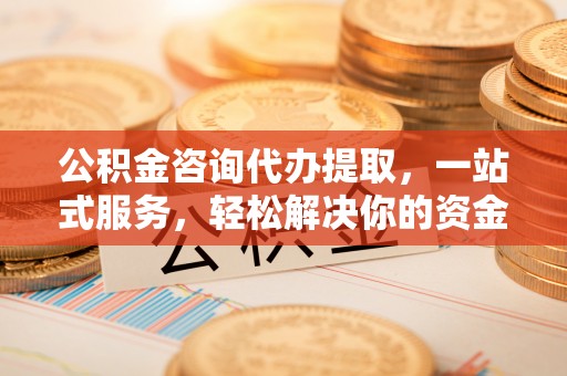 邯郸公积金咨询代办提取，一站式服务，轻松解决你的资金难题