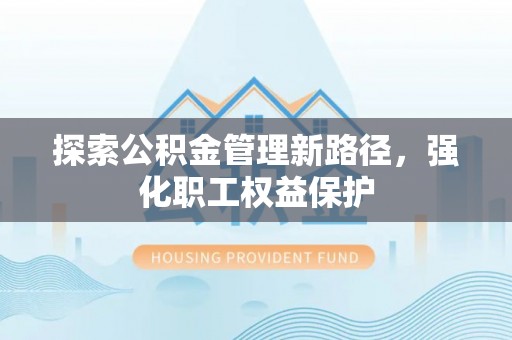 邯郸探索公积金管理新路径，强化职工权益保护