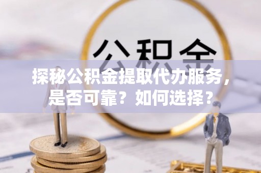 邯郸探秘公积金提取代办服务，是否可靠？如何选择？