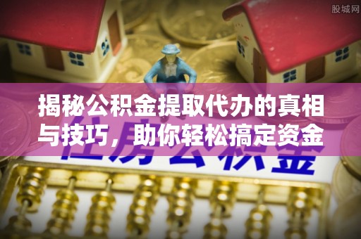 邯郸揭秘公积金提取代办的真相与技巧，助你轻松搞定资金流动问题