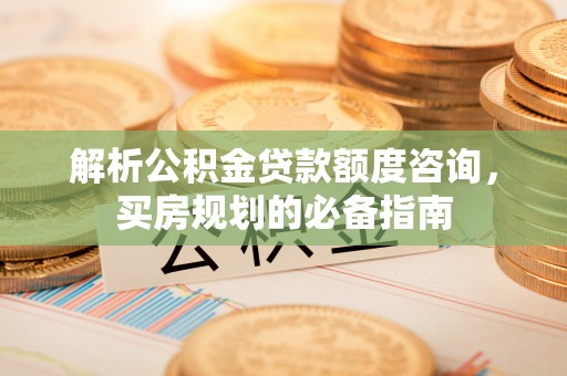 邯郸解析公积金贷款额度咨询，买房规划的必备指南