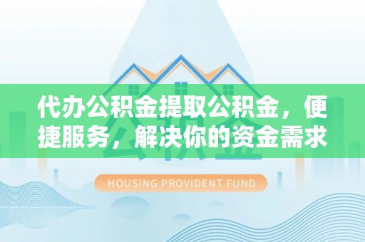 邯郸代办公积金提取公积金，便捷服务，解决你的资金需求
