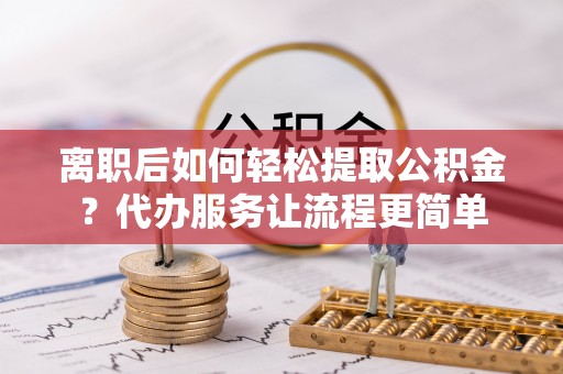 邯郸离职后如何轻松提取公积金？代办服务让流程更简单