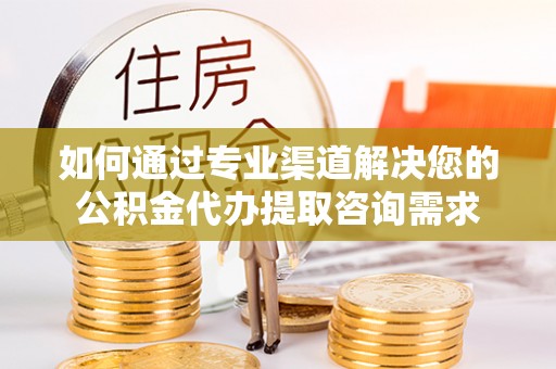 邯郸如何通过专业渠道解决您的公积金代办提取咨询需求