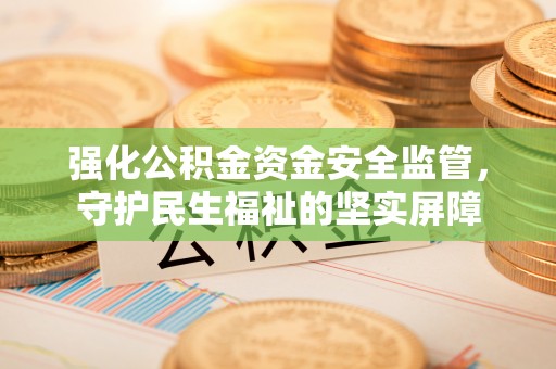 邯郸强化公积金资金安全监管，守护民生福祉的坚实屏障