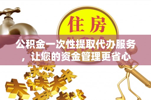 邯郸公积金一次性提取代办服务，让您的资金管理更省心