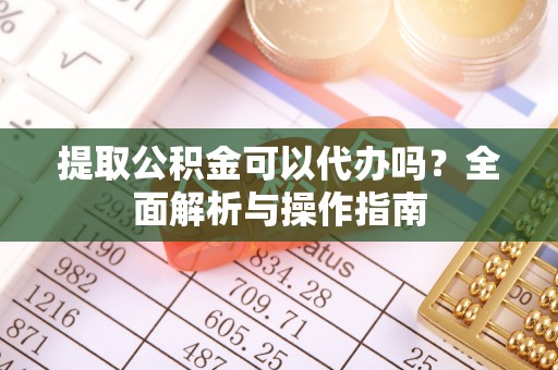 邯郸提取公积金可以代办吗？全面解析与操作指南