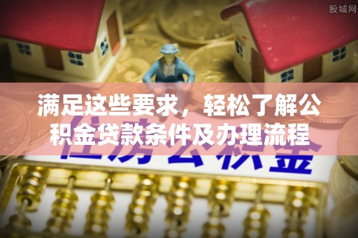 邯郸满足这些要求，轻松了解公积金贷款条件及办理流程