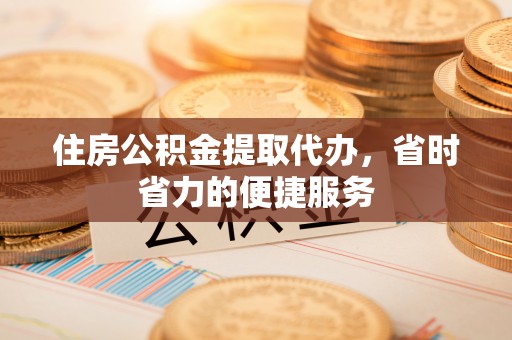邯郸住房公积金提取代办，省时省力的便捷服务