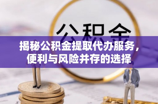 邯郸揭秘公积金提取代办服务，便利与风险并存的选择