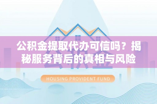 邯郸公积金提取代办可信吗？揭秘服务背后的真相与风险