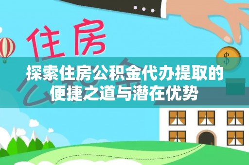 邯郸探索住房公积金代办提取的便捷之道与潜在优势