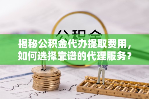 邯郸揭秘公积金代办提取费用，如何选择靠谱的代理服务？