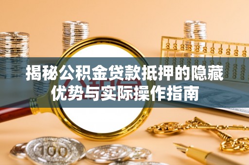 邯郸揭秘公积金贷款抵押的隐藏优势与实际操作指南