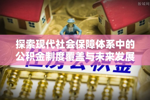 邯郸探索现代社会保障体系中的公积金制度覆盖与未来发展