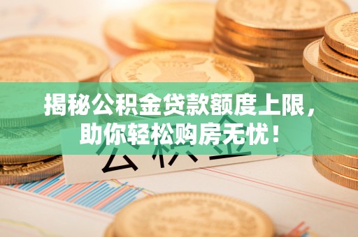 邯郸揭秘公积金贷款额度上限，助你轻松购房无忧！