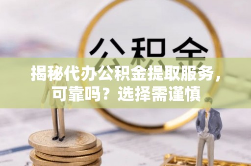 邯郸揭秘代办公积金提取服务，可靠吗？选择需谨慎