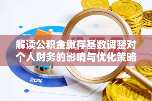 邯郸解读公积金缴存基数调整对个人财务的影响与优化策略