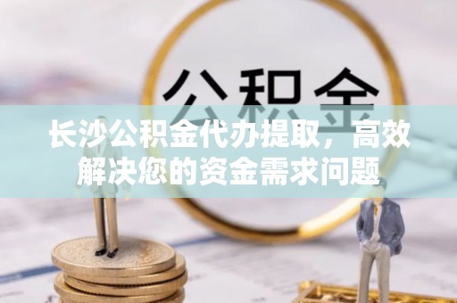 邯郸长沙公积金代办提取，高效解决您的资金需求问题