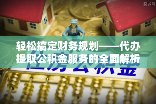 邯郸轻松搞定财务规划——代办提取公积金服务的全面解析