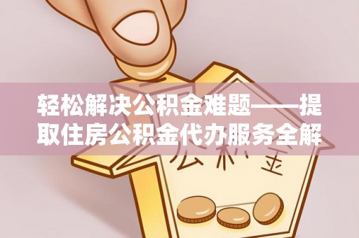 邯郸轻松解决公积金难题——提取住房公积金代办服务全解析