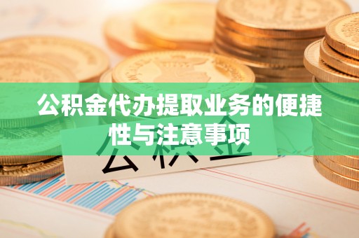 邯郸公积金代办提取业务的便捷性与注意事项