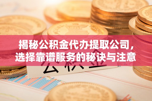 邯郸揭秘公积金代办提取公司，选择靠谱服务的秘诀与注意事项