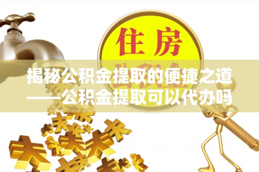 邯郸揭秘公积金提取的便捷之道——公积金提取可以代办吗？