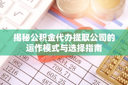 邯郸揭秘公积金代办提取公司的运作模式与选择指南