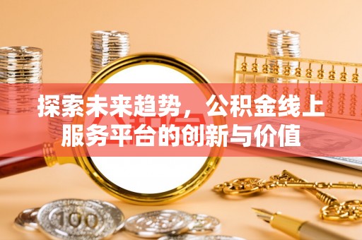 邯郸探索未来趋势，公积金线上服务平台的创新与价值