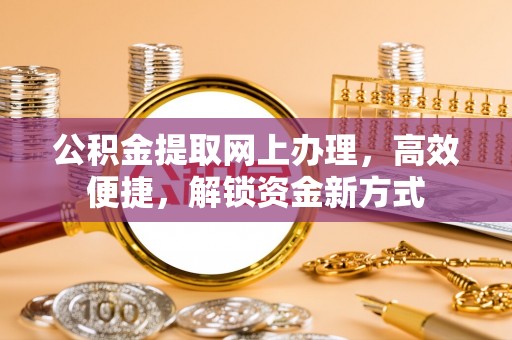 邯郸公积金提取网上办理，高效便捷，解锁资金新方式