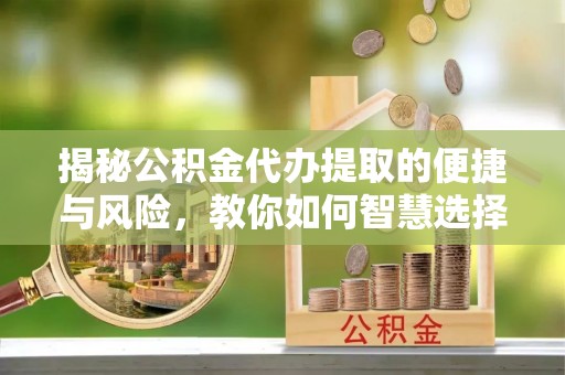 邯郸揭秘公积金代办提取的便捷与风险，教你如何智慧选择