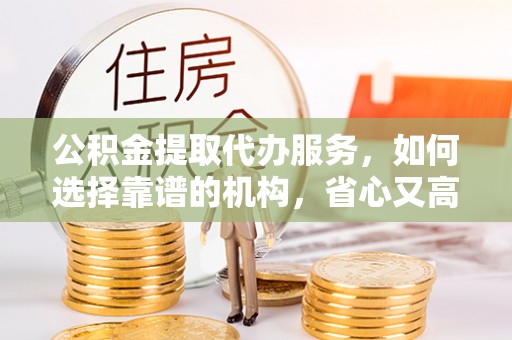 邯郸公积金提取代办服务，如何选择靠谱的机构，省心又高效