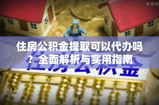 邯郸住房公积金提取可以代办吗？全面解析与实用指南