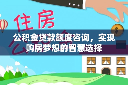 邯郸公积金贷款额度咨询，实现购房梦想的智慧选择
