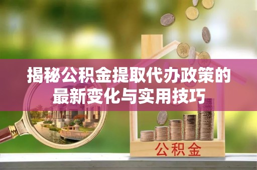 邯郸揭秘公积金提取代办政策的最新变化与实用技巧