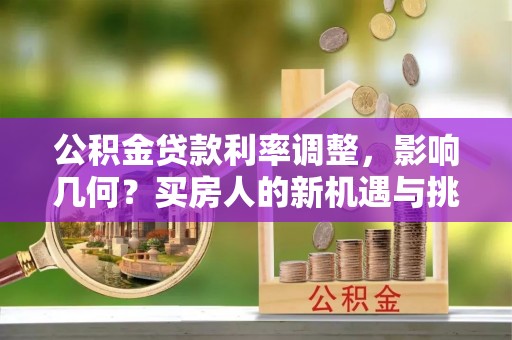 邯郸公积金贷款利率调整，影响几何？买房人的新机遇与挑战