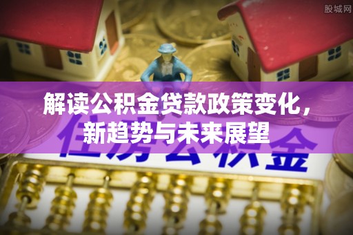 邯郸解读公积金贷款政策变化，新趋势与未来展望
