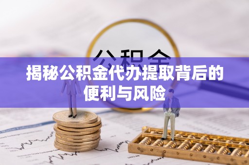 邯郸揭秘公积金代办提取背后的便利与风险