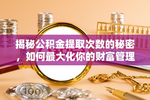邯郸揭秘公积金提取次数的秘密，如何最大化你的财富管理